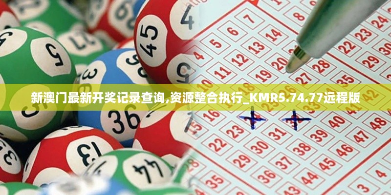 新澳門最新開獎(jiǎng)記錄查詢,資源整合執(zhí)行_KMR5.74.77遠(yuǎn)程版