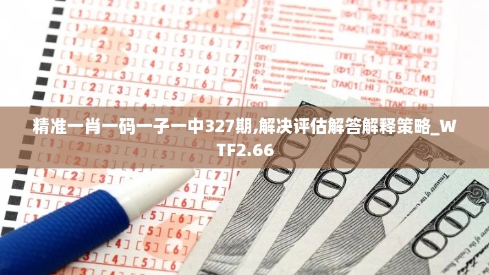 精準(zhǔn)一肖一碼一子一中327期,解決評估解答解釋策略_WTF2.66