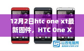 HTC One XT最新固件深度解析，特性、體驗與用戶群體分析