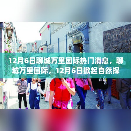 聊城萬里國際，自然探索熱潮與心靈平靜之旅的奇妙啟程（12月6日熱門消息）