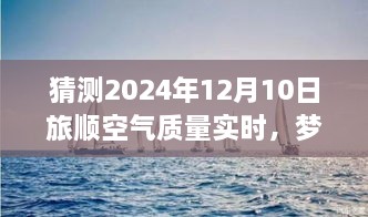 夢想起航，預(yù)見未來藍(lán)天，旅順空氣質(zhì)量改善與自我成長的力量——2024年12月10日旅順空氣質(zhì)量實(shí)時觀察與預(yù)測