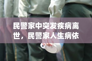 民警家中突發(fā)疾病離世，民警家人生病依然堅守崗位 