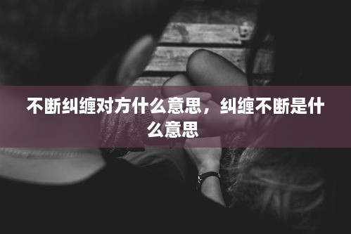 不斷糾纏對方什么意思，糾纏不斷是什么意思 