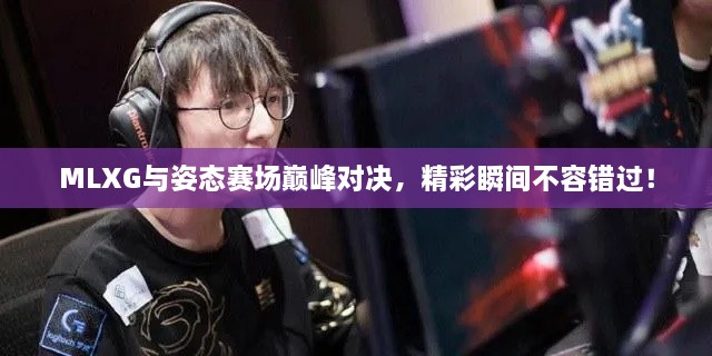 MLXG與姿態(tài)賽場巔峰對決，精彩瞬間不容錯過！