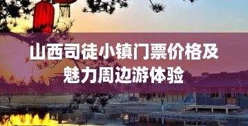 山西司徒小鎮(zhèn)門票價格及魅力周邊游體驗