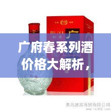 廣府春系列酒價格大解析，全面解讀市場行情，讓您輕松掌握最新價格動態(tài)！