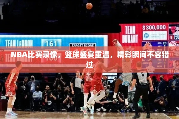 NBA比賽錄像，籃球盛宴重溫，精彩瞬間不容錯(cuò)過(guò)