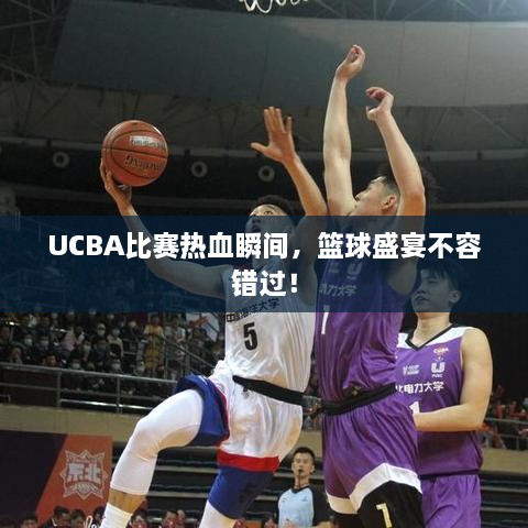 UCBA比賽熱血瞬間，籃球盛宴不容錯(cuò)過！