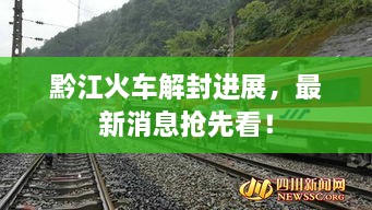 黔江火車解封進(jìn)展，最新消息搶先看！