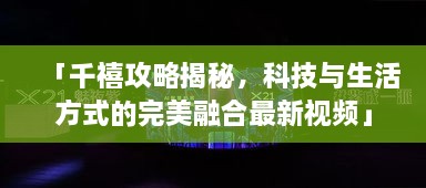 「千禧攻略揭秘，科技與生活方式的完美融合最新視頻」