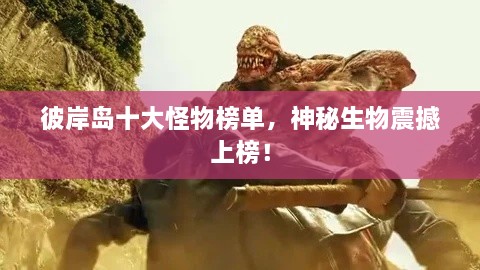 彼岸島十大怪物榜單，神秘生物震撼上榜！