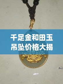 千足金和田玉吊墜價格大揭秘，最新行情解析，讓您輕松選購！