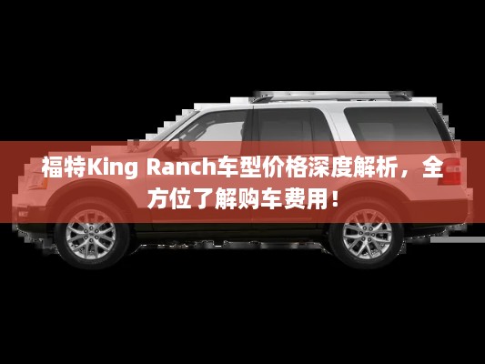 福特King Ranch車型價格深度解析，全方位了解購車費用！