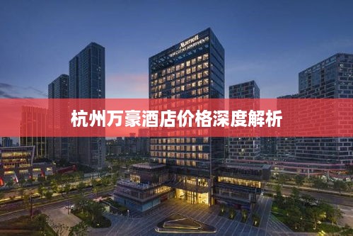 杭州萬豪酒店價(jià)格深度解析