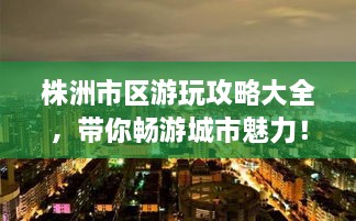 株洲市區(qū)游玩攻略大全，帶你暢游城市魅力！