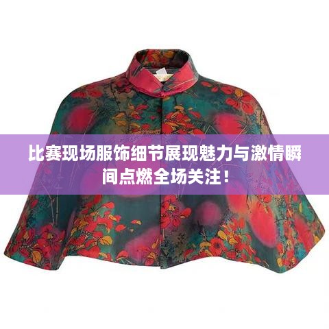 比賽現(xiàn)場服飾細節(jié)展現(xiàn)魅力與激情瞬間點燃全場關注！