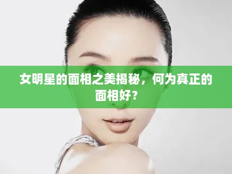 女明星的面相之美揭秘，何為真正的面相好？