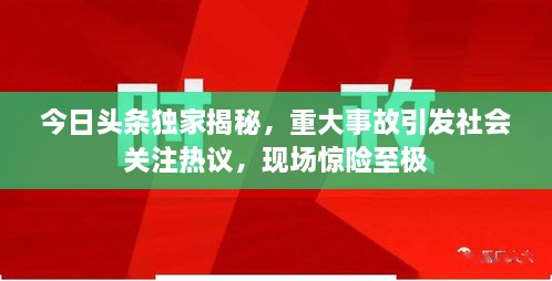 今日頭條獨(dú)家揭秘，重大事故引發(fā)社會(huì)關(guān)注熱議，現(xiàn)場驚險(xiǎn)至極