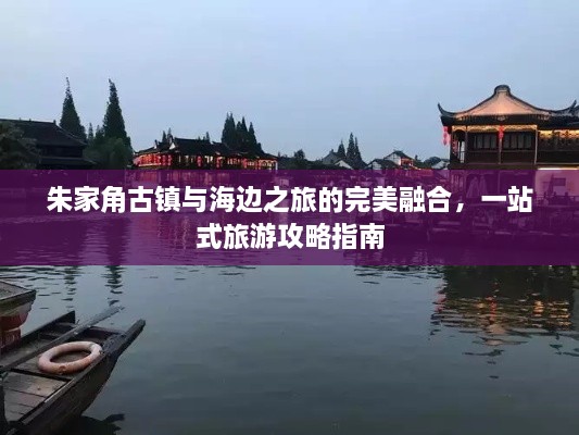 朱家角古鎮(zhèn)與海邊之旅的完美融合，一站式旅游攻略指南