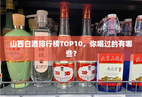 山西白酒排行榜TOP10，你喝過的有哪些？