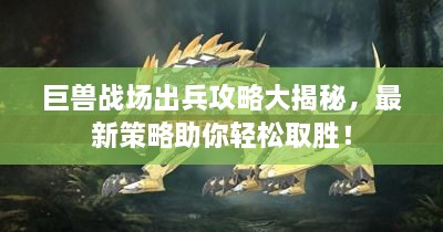 巨獸戰(zhàn)場出兵攻略大揭秘，最新策略助你輕松取勝！