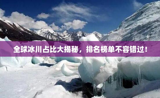 全球冰川占比大揭秘，排名榜單不容錯過！