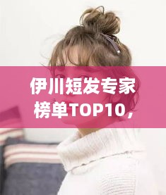 伊川短發(fā)專家榜單TOP10，時尚潮流引領(lǐng)者的榮耀排名