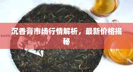 沉香膏市場行情解析，最新價格揭秘