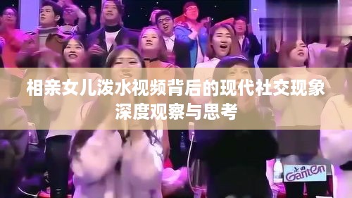 相親女兒潑水視頻背后的現代社交現象深度觀察與思考