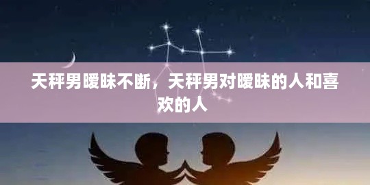 天秤男曖昧不斷，天秤男對(duì)曖昧的人和喜歡的人 