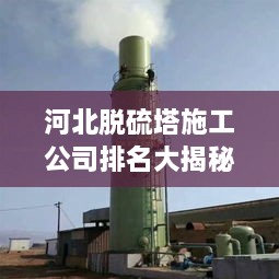 河北脫硫塔施工公司排名大揭秘！專業(yè)承建商實力比拼